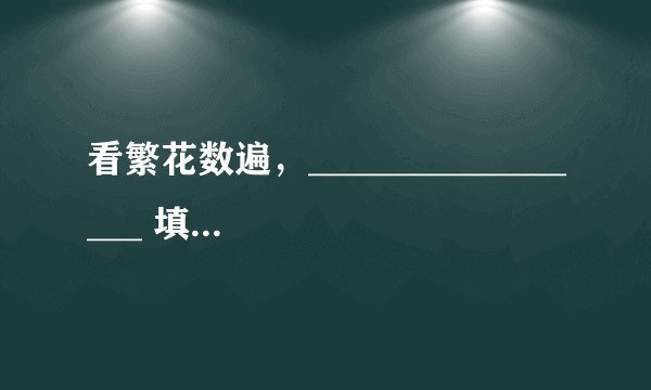 看繁花数遍，_________________ 填空【不要魏斌的那首《纪念日》你的那句歌词啊！】