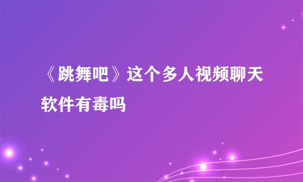 《跳舞吧》这个多人视频聊天软件有毒吗