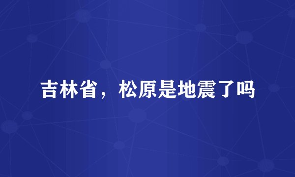 吉林省，松原是地震了吗