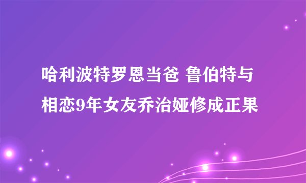哈利波特罗恩当爸 鲁伯特与相恋9年女友乔治娅修成正果