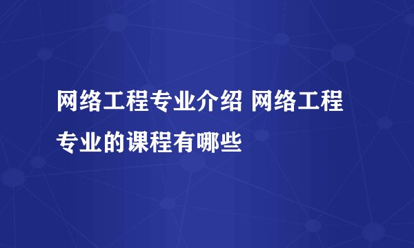 网络工程专业介绍 网络工程专业的课程有哪些