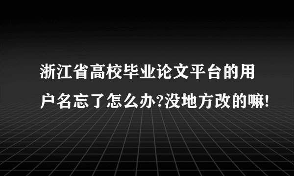 浙江省高校毕业论文平台的用户名忘了怎么办?没地方改的嘛!