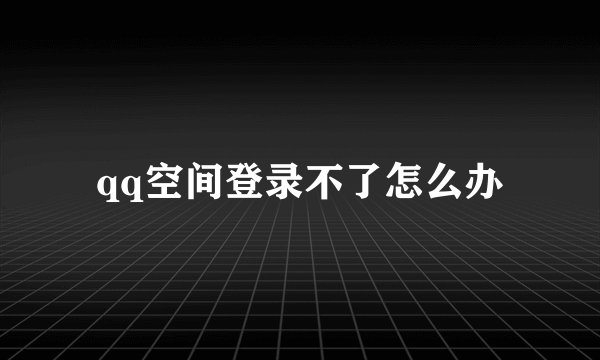 qq空间登录不了怎么办