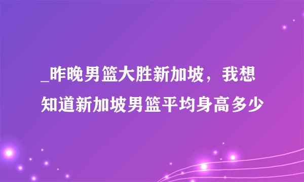 _昨晚男篮大胜新加坡，我想知道新加坡男篮平均身高多少