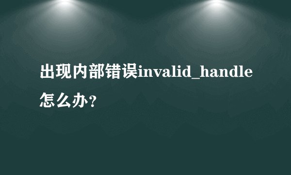 出现内部错误invalid_handle怎么办？