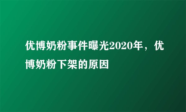 优博奶粉事件曝光2020年,优博奶粉下架的原因