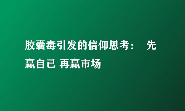 胶囊毒引发的信仰思考: 先赢自己 再赢市场