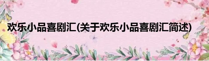 欢乐小品喜剧汇(关于欢乐小品喜剧汇简述)