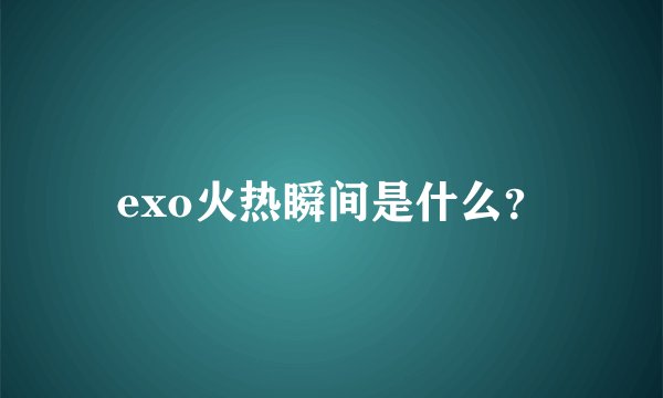 exo火热瞬间是什么?