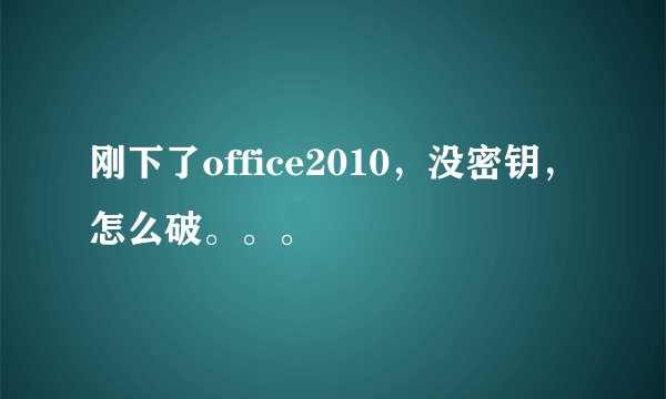 刚下了office2010，没密钥，怎么破。。。