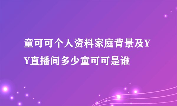 童可可个人资料家庭背景及YY直播间多少童可可是谁