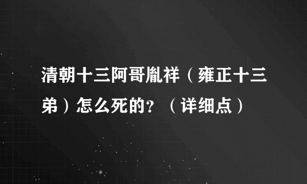 清朝十三阿哥胤祥（雍正十三弟）怎么死的？（详细点）