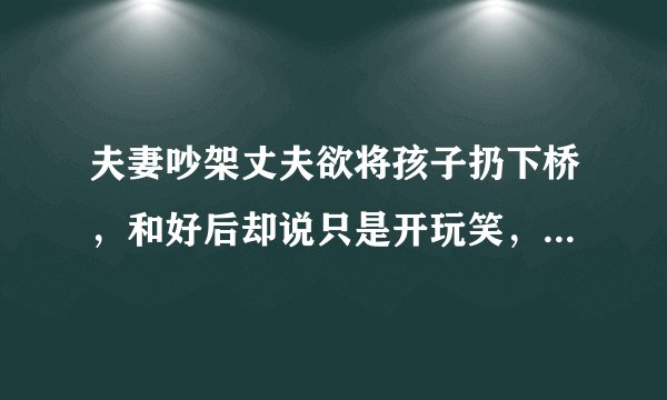 夫妻吵架丈夫欲将孩子扔下桥，和好后却说只是开玩笑，能信吗？