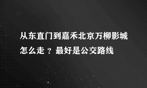 从东直门到嘉禾北京万柳影城怎么走 ?最好是公交路线