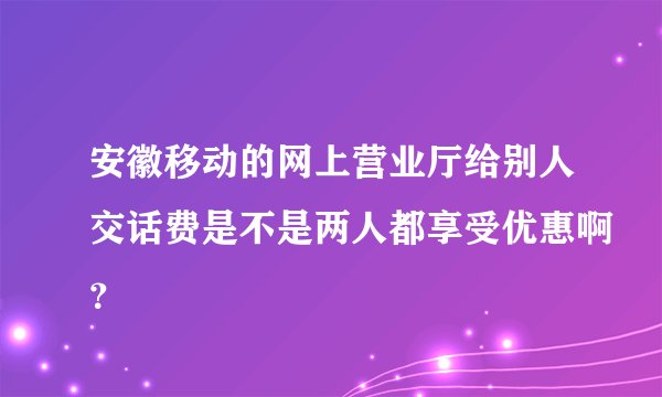 安徽移动的网上营业厅给别人交话费是不是两人都享受优惠啊？