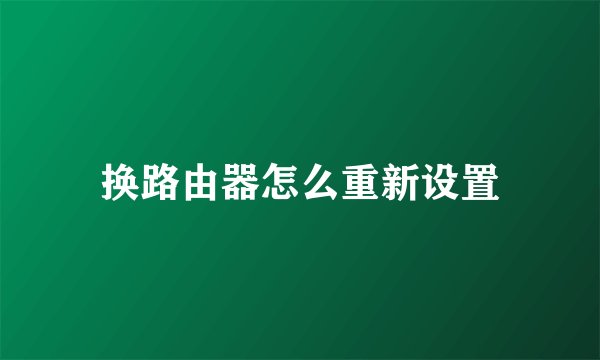 换路由器怎么重新设置