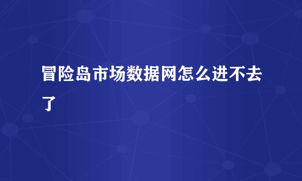 冒险岛市场数据网怎么进不去了