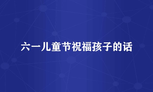 六一儿童节祝福孩子的话