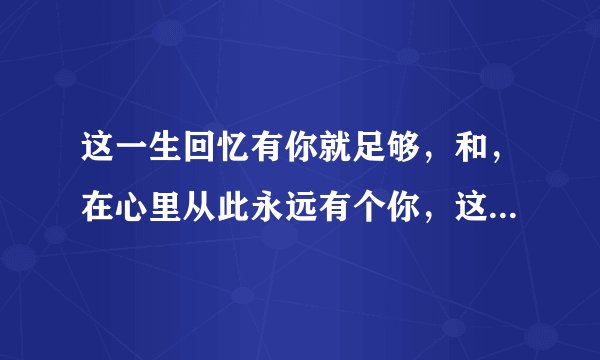 这一生回忆有你就足够,和,在心里从此永远有个你,这两首歌是哪首歌翻唱来的?