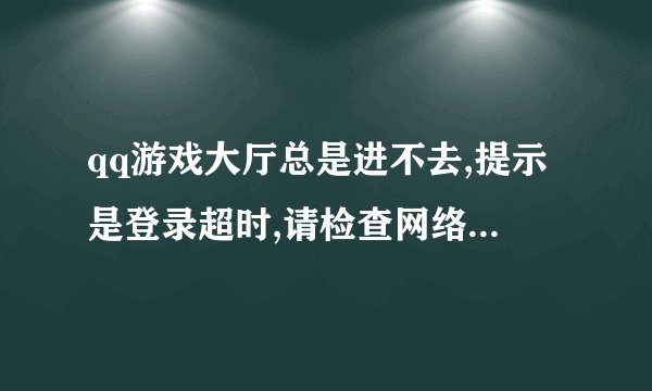 qq游戏大厅总是进不去,提示是登录超时,请检查网络设置,怎么处理?
