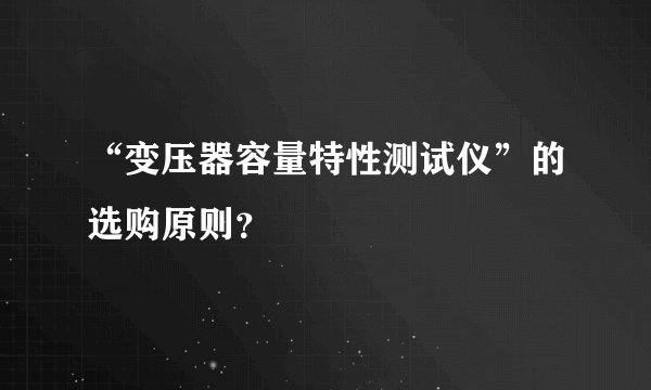 “变压器容量特性测试仪”的选购原则？