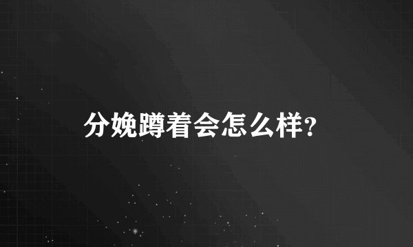 分娩蹲着会怎么样？