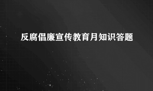 反腐倡廉宣传教育月知识答题