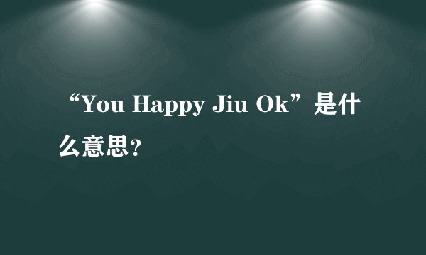 “You Happy Jiu Ok”是什么意思?