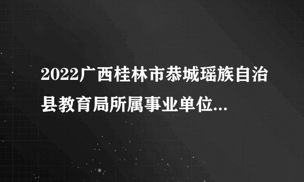 2022广西桂林市恭城瑶族自治县教育局所属事业单位聘用教师控制数工作人员拟聘公示