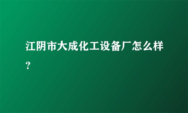 江阴市大成化工设备厂怎么样？