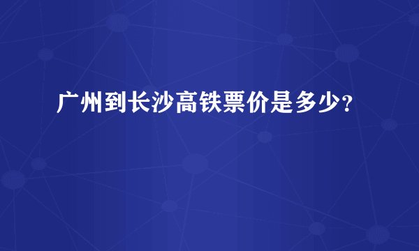 广州到长沙高铁票价是多少？