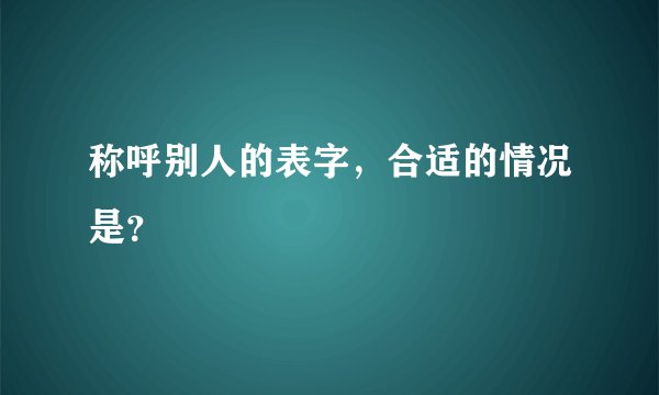 称呼别人的表字，合适的情况是？