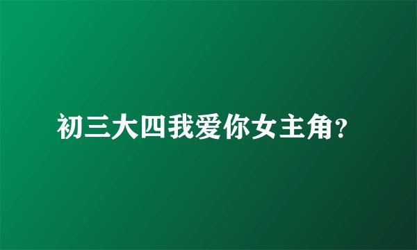 初三大四我爱你女主角？