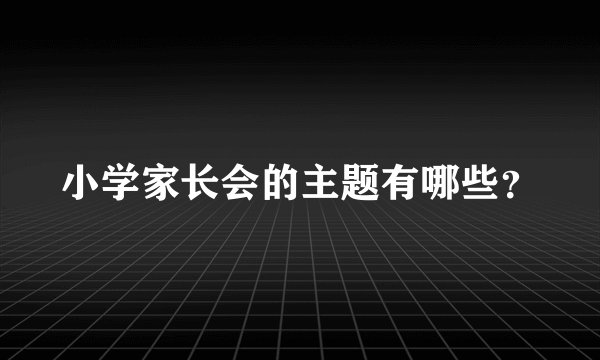小学家长会的主题有哪些？