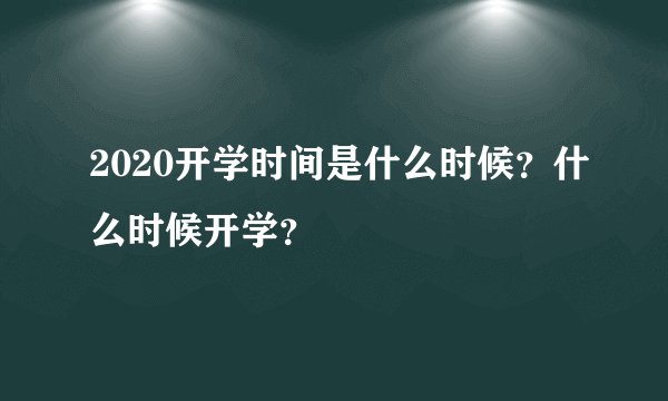 2020开学时间是什么时候？什么时候开学？
