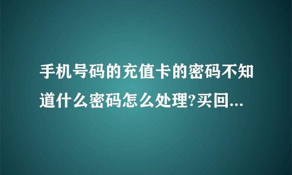 手机号码的充值卡的密码不知道什么密码怎么处理?买回来都没用到这密码,怎么找出密码?