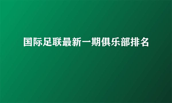 国际足联最新一期俱乐部排名