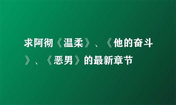 求阿彻《温柔》、《他的奋斗》、《恶男》的最新章节