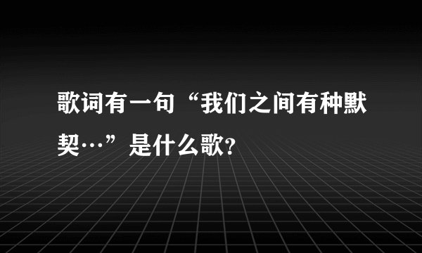歌词有一句“我们之间有种默契…”是什么歌？