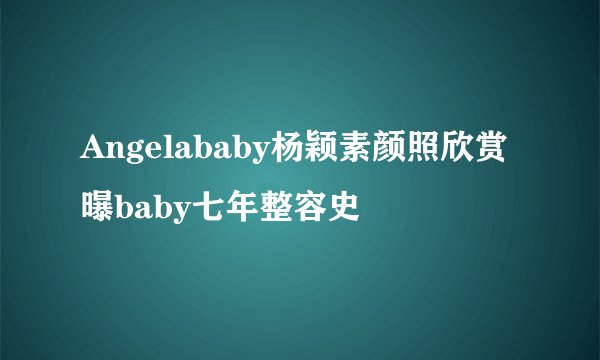 Angelababy杨颖素颜照欣赏曝baby七年整容史