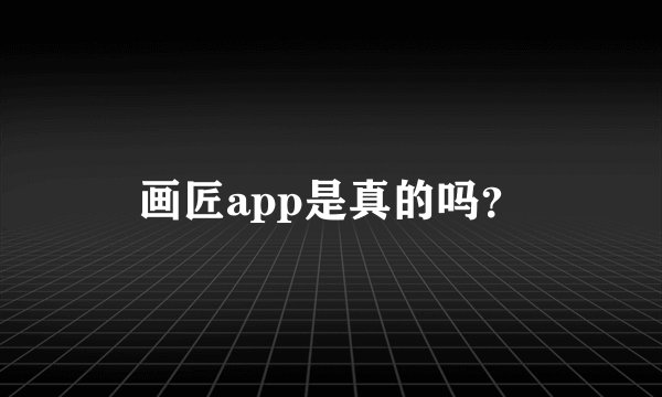 画匠app是真的吗？