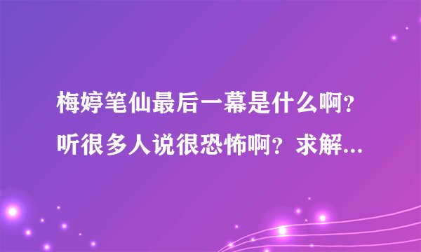 梅婷笔仙最后一幕是什么啊？听很多人说很恐怖啊？求解！一定要看过的人回答哦？