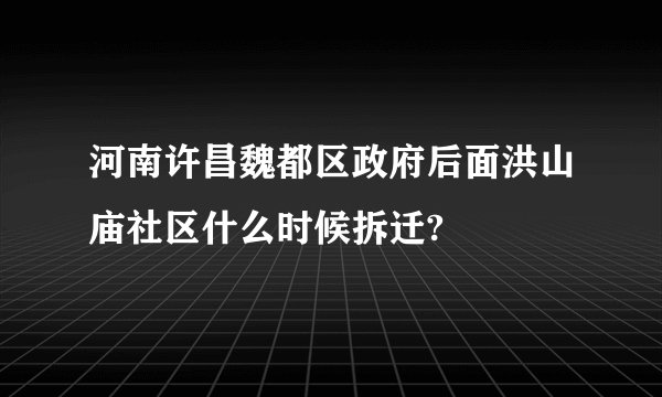 河南许昌魏都区政府后面洪山庙社区什么时候拆迁?