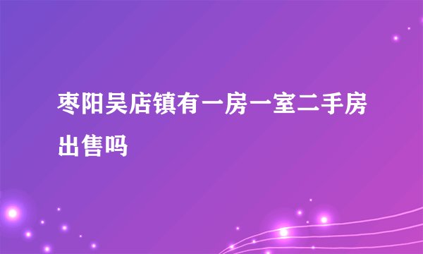 枣阳吴店镇有一房一室二手房出售吗