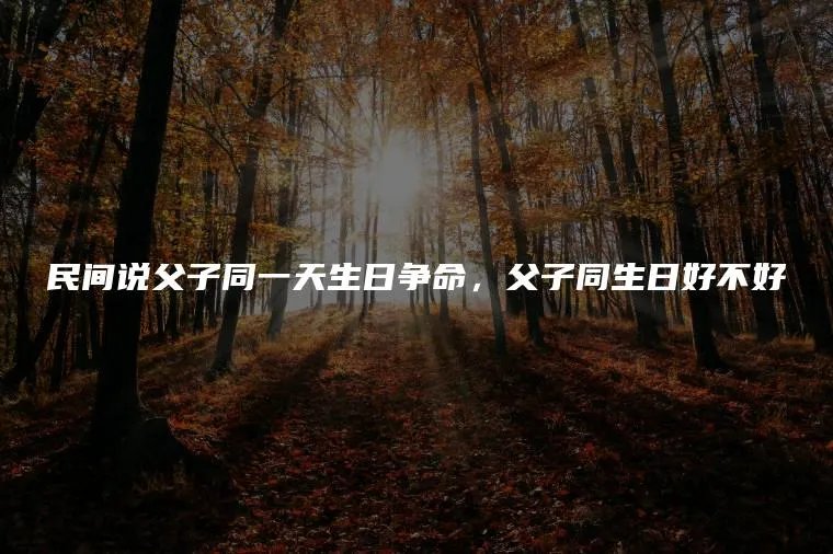 民间说父子同一天生日争命,父子同生日好不好
