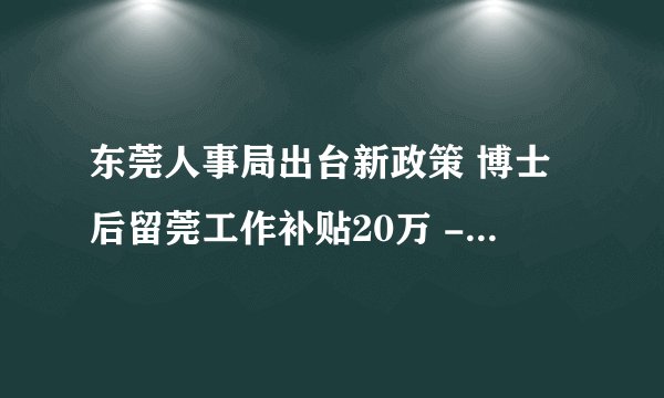 东莞人事局出台新政策 博士后留莞工作补贴20万 -管理资料