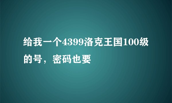 给我一个4399洛克王国100级的号，密码也要