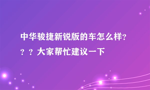 中华骏捷新锐版的车怎么样???大家帮忙建议一下