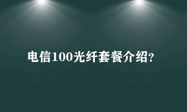 电信100光纤套餐介绍？