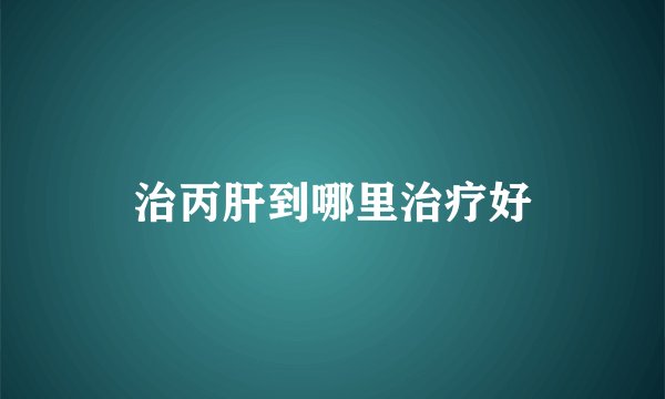 治丙肝到哪里治疗好
